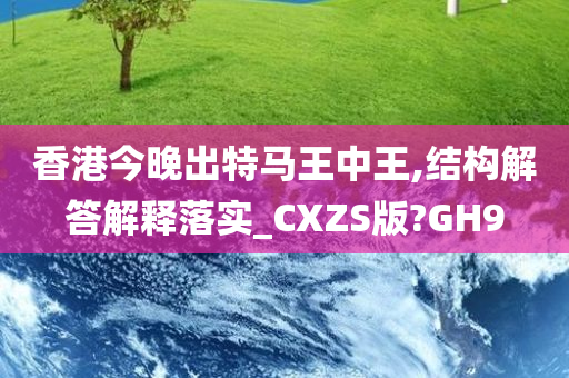 香港今晚出特马王中王,结构解答解释落实_CXZS版?GH9