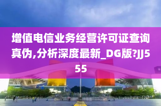 增值电信业务经营许可证查询真伪,分析深度最新_DG版?JJ555