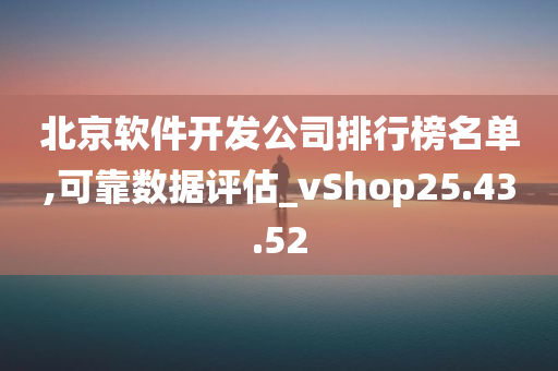 北京软件开发公司排行榜名单,可靠数据评估_vShop25.43.52