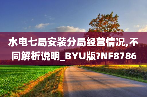 水电七局安装分局经营情况,不同解析说明_BYU版?NF8786