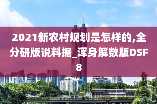 2021新农村规划是怎样的,全分研版说料据_浑身解数版DSF8