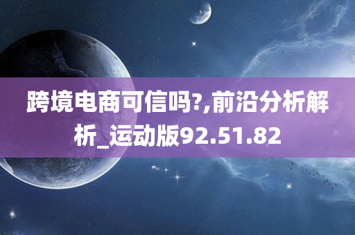 跨境电商可信吗?,前沿分析解析_运动版92.51.82