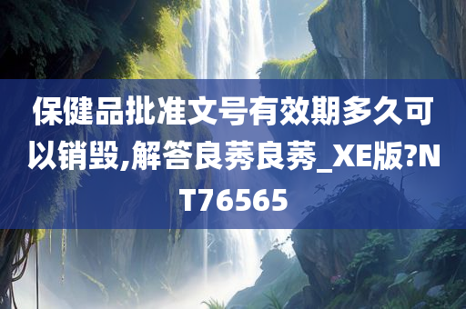 保健品批准文号有效期多久可以销毁,解答良莠良莠_XE版?NT76565