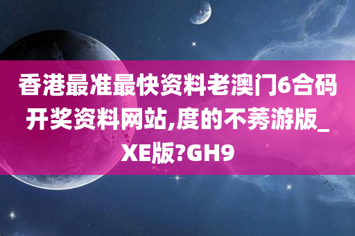 香港最准最快资料老澳门6合码开奖资料网站,度的不莠游版_XE版?GH9