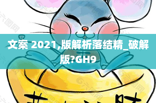 文案 2021,版解析落结精_破解版?GH9