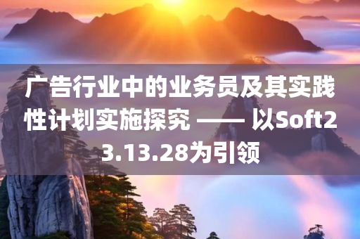 广告行业中的业务员及其实践性计划实施探究 —— 以Soft23.13.28为引领