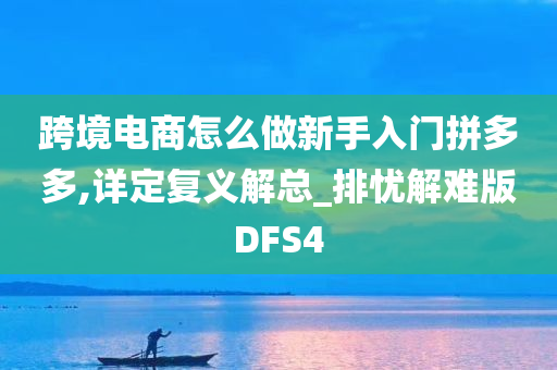 跨境电商怎么做新手入门拼多多,详定复义解总_排忧解难版DFS4