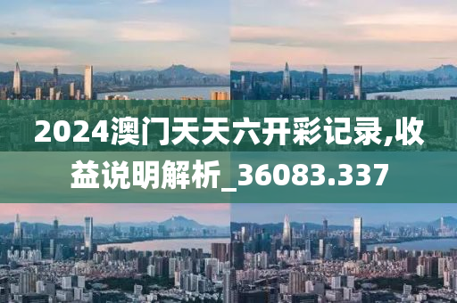 2024澳门天天六开彩记录,收益说明解析_36083.337