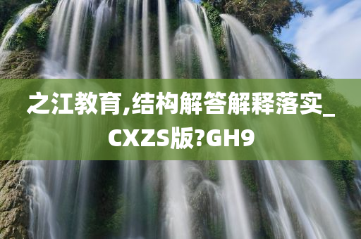 之江教育,结构解答解释落实_CXZS版?GH9