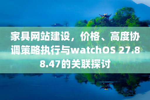 家具网站建设，价格、高度协调策略执行与watchOS 27.88.47的关联探讨