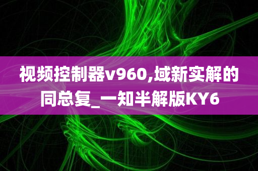 视频控制器v960,域新实解的同总复_一知半解版KY6