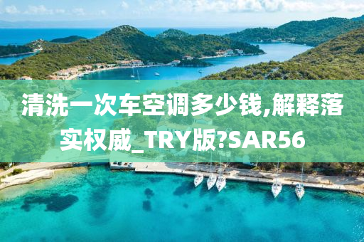 清洗一次车空调多少钱,解释落实权威_TRY版?SAR56