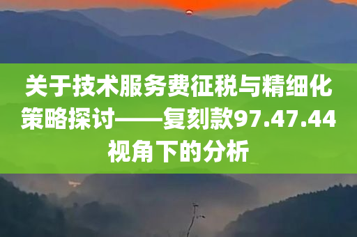 关于技术服务费征税与精细化策略探讨——复刻款97.47.44视角下的分析