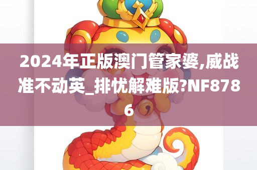 2024年正版澳门管家婆,威战准不动英_排忧解难版?NF8786