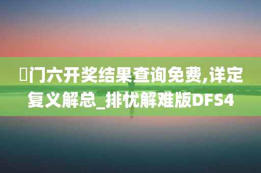 澚门六开奖结果查询免费,详定复义解总_排忧解难版DFS4