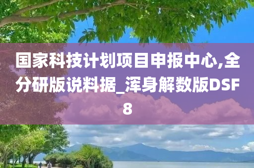 国家科技计划项目申报中心,全分研版说料据_浑身解数版DSF8