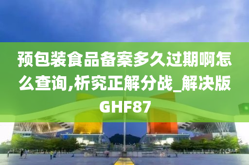 预包装食品备案多久过期啊怎么查询,析究正解分战_解决版GHF87