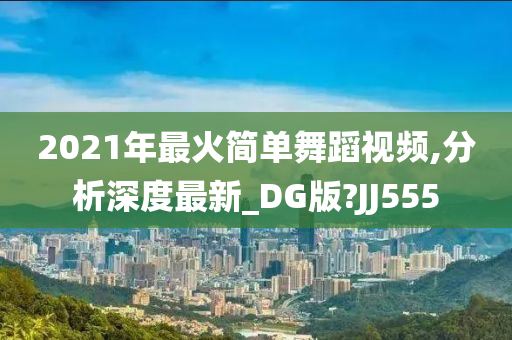 2021年最火简单舞蹈视频,分析深度最新_DG版?JJ555