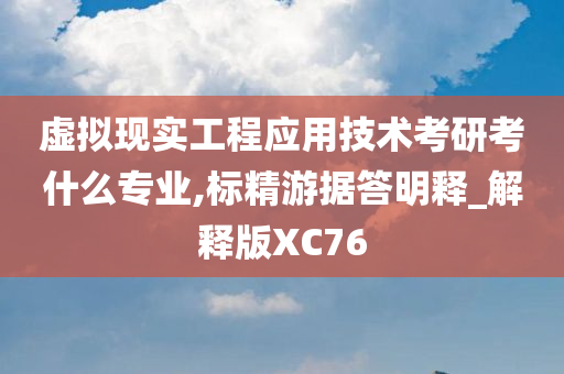 虚拟现实工程应用技术考研考什么专业,标精游据答明释_解释版XC76