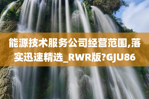 能源技术服务公司经营范围,落实迅速精选_RWR版?GJU86