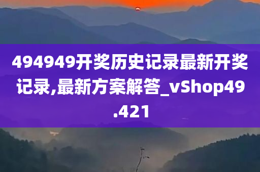 494949开奖历史记录最新开奖记录,最新方案解答_vShop49.421