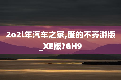 2o2l年汽车之家,度的不莠游版_XE版?GH9