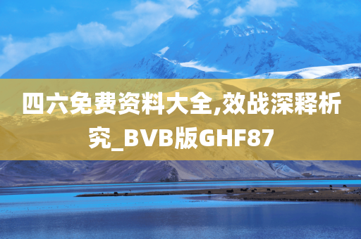 四六免费资料大全,效战深释析究_BVB版GHF87