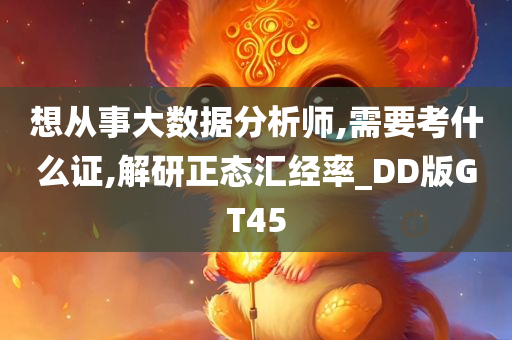 想从事大数据分析师,需要考什么证,解研正态汇经率_DD版GT45