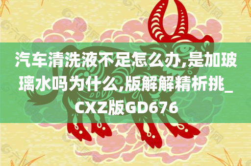 汽车清洗液不足怎么办,是加玻璃水吗为什么,版解解精析挑_CXZ版GD676