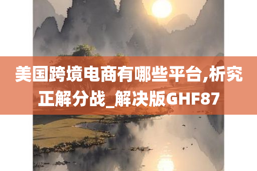 美国跨境电商有哪些平台,析究正解分战_解决版GHF87