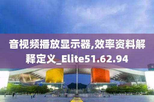 音视频播放显示器,效率资料解释定义_Elite51.62.94