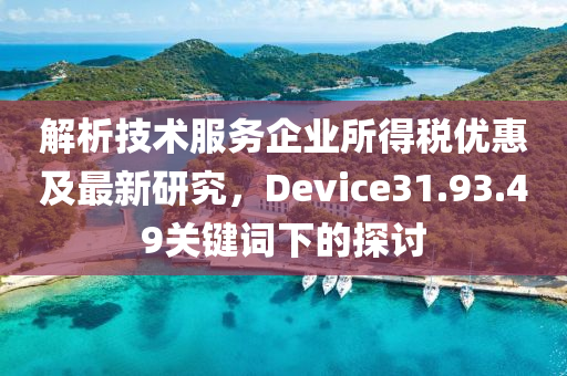 解析技术服务企业所得税优惠及最新研究，Device31.93.49关键词下的探讨