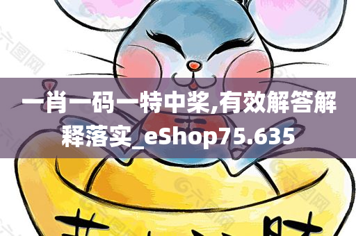 一肖一码一特中桨,有效解答解释落实_eShop75.635