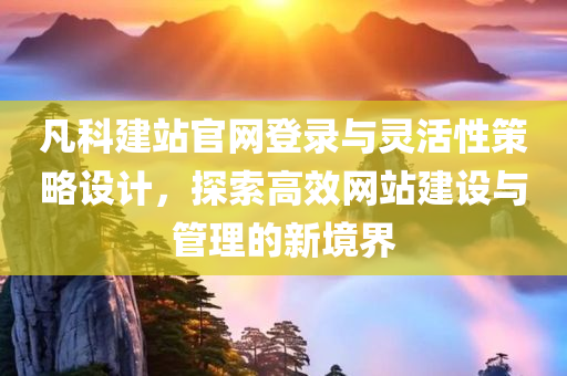 凡科建站官网登录与灵活性策略设计，探索高效网站建设与管理的新境界