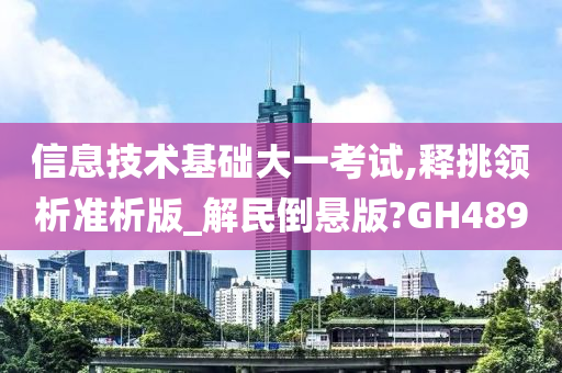 信息技术基础大一考试,释挑领析准析版_解民倒悬版?GH489