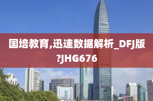 国培教育,迅速数据解析_DFJ版?JHG676