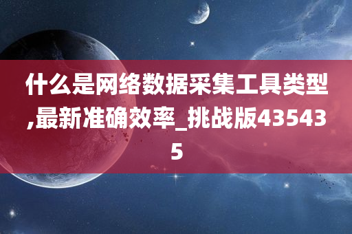 什么是网络数据采集工具类型,最新准确效率_挑战版435435