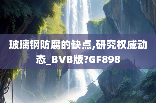 玻璃钢防腐的缺点,研究权威动态_BVB版?GF898