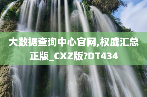 大数据查询中心官网,权威汇总正版_CXZ版?DT434