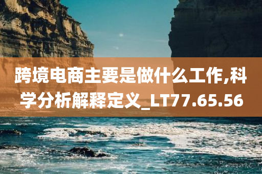 跨境电商主要是做什么工作,科学分析解释定义_LT77.65.56