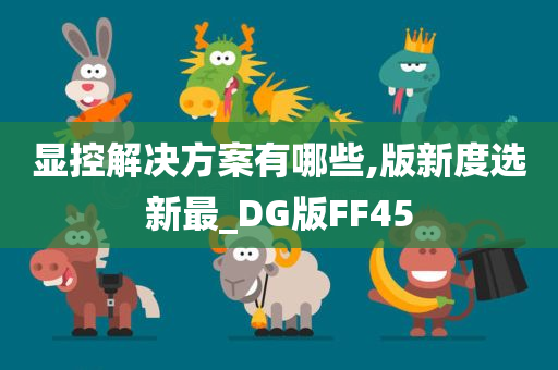 显控解决方案有哪些,版新度选新最_DG版FF45