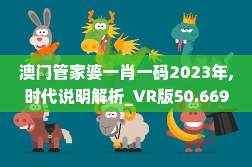 澳门管家婆一肖一码2023年,时代说明解析_VR版50.669