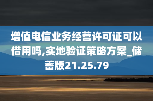 增值电信业务经营许可证可以借用吗,实地验证策略方案_储蓄版21.25.79