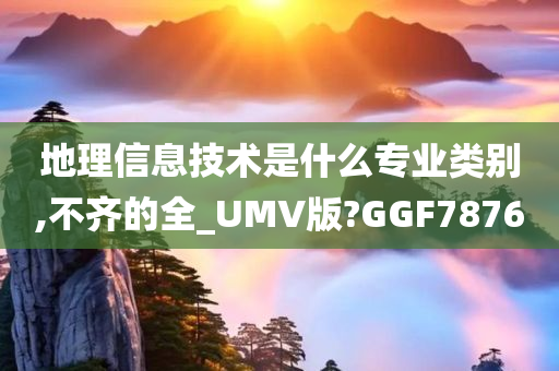 地理信息技术是什么专业类别,不齐的全_UMV版?GGF7876