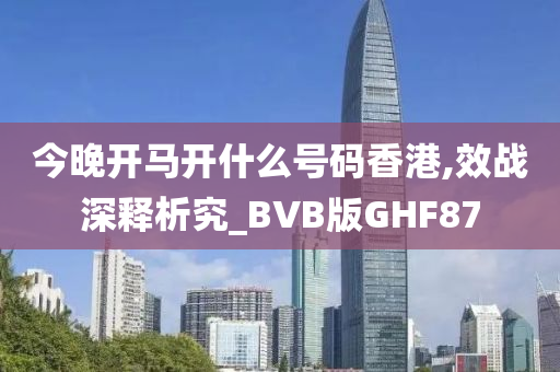 今晚开马开什么号码香港,效战深释析究_BVB版GHF87