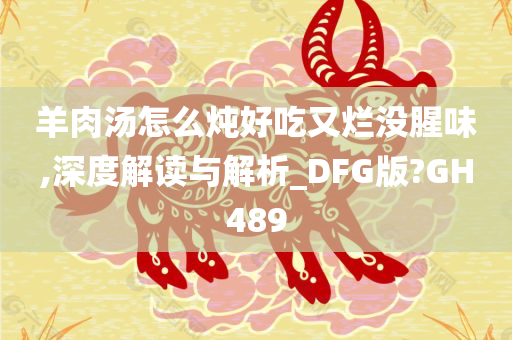 羊肉汤怎么炖好吃又烂没腥味,深度解读与解析_DFG版?GH489