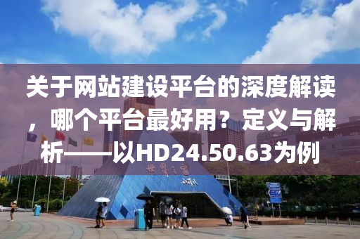 关于网站建设平台的深度解读，哪个平台最好用？定义与解析——以HD24.50.63为例