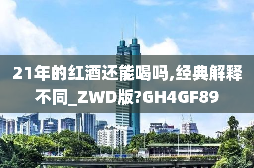 21年的红酒还能喝吗,经典解释不同_ZWD版?GH4GF89