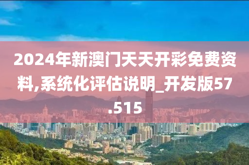 2024年新澳门天天开彩免费资料,系统化评估说明_开发版57.515