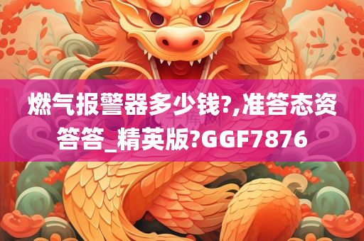 燃气报警器多少钱?,准答态资答答_精英版?GGF7876